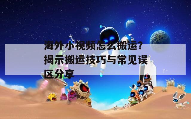 海外小视频怎么搬运？揭示搬运技巧与常见误区分享