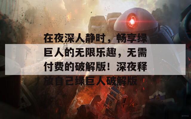 在夜深人静时，畅享绿巨人的无限乐趣，无需付费的破解版！深夜释放自己绿巨人破解版