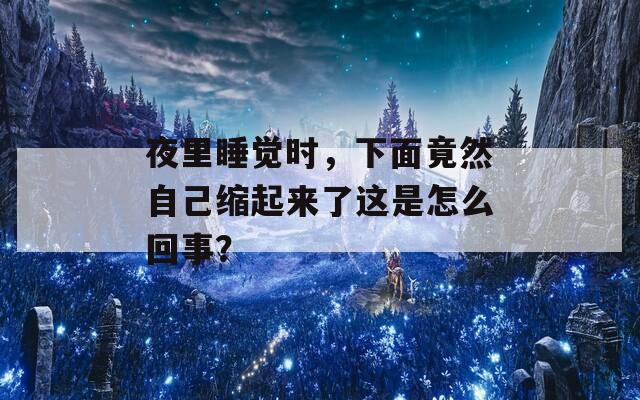 夜里睡觉时，下面竟然自己缩起来了这是怎么回事？