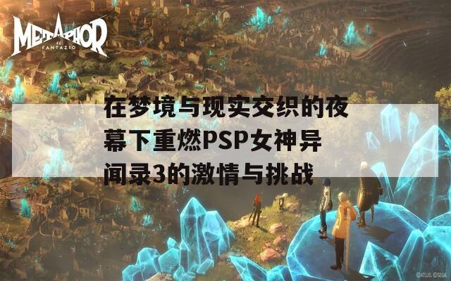 在梦境与现实交织的夜幕下重燃PSP女神异闻录3的激情与挑战