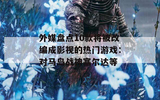 外媒盘点10款将被改编成影视的热门游戏：对马岛战神塞尔达等