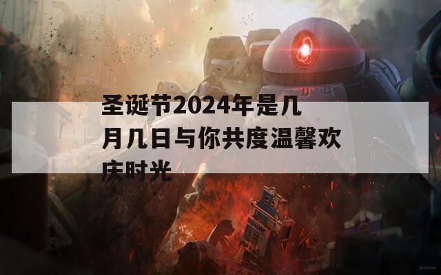 圣诞节2024年是几月几日与你共度温馨欢庆时光