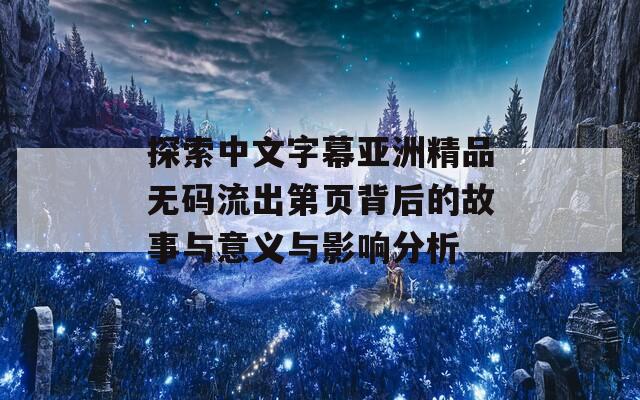 探索中文字幕亚洲精品无码流出第页背后的故事与意义与影响分析