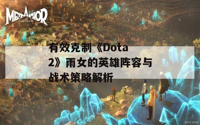 有效克制《Dota 2》雨女的英雄阵容与战术策略解析