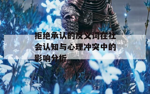 拒绝承认的反义词在社会认知与心理冲突中的影响分析