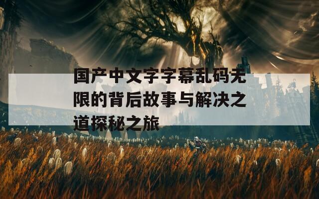 国产中文字字幕乱码无限的背后故事与解决之道探秘之旅