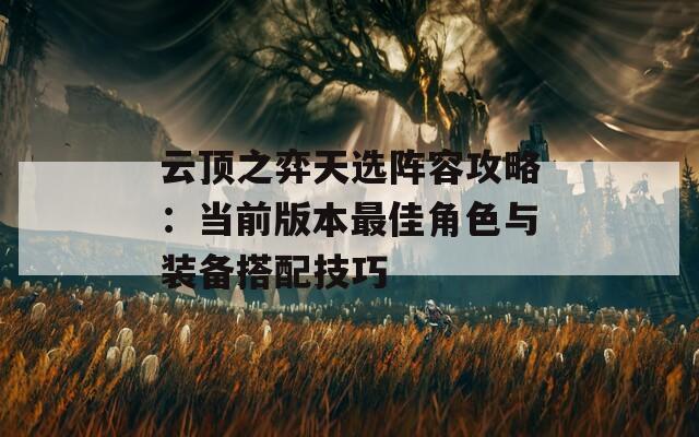 云顶之弈天选阵容攻略：当前版本最佳角色与装备搭配技巧