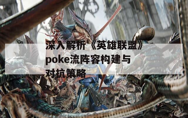 深入解析《英雄联盟》poke流阵容构建与对抗策略