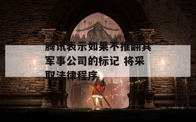 腾讯表示如果不推翻其军事公司的标记 将采取法律程序