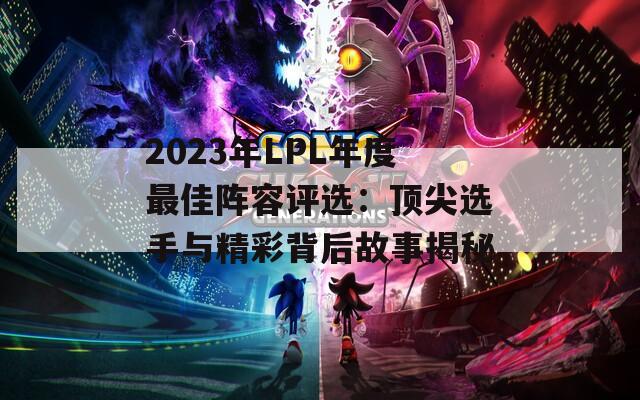 2023年LPL年度最佳阵容评选：顶尖选手与精彩背后故事揭秘