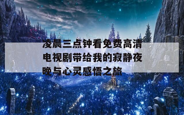 凌晨三点钟看免费高清电视剧带给我的寂静夜晚与心灵感悟之旅