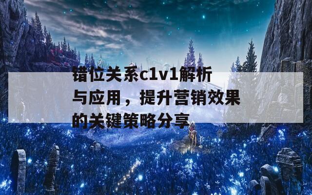 错位关系c1v1解析与应用，提升营销效果的关键策略分享