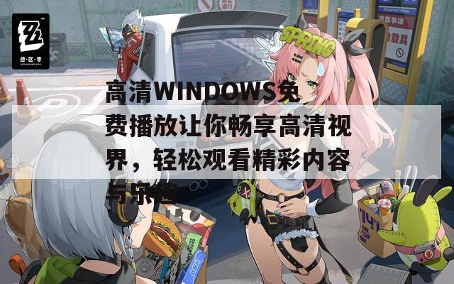 高清WINDOWS免费播放让你畅享高清视界，轻松观看精彩内容与乐趣