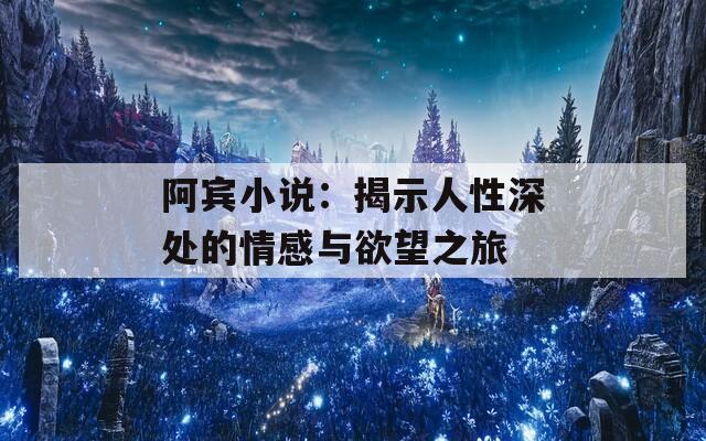 阿宾小说：揭示人性深处的情感与欲望之旅