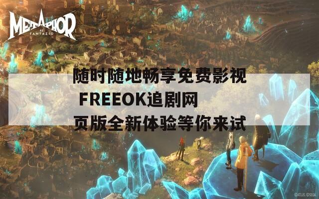 随时随地畅享免费影视 FREEOK追剧网页版全新体验等你来试