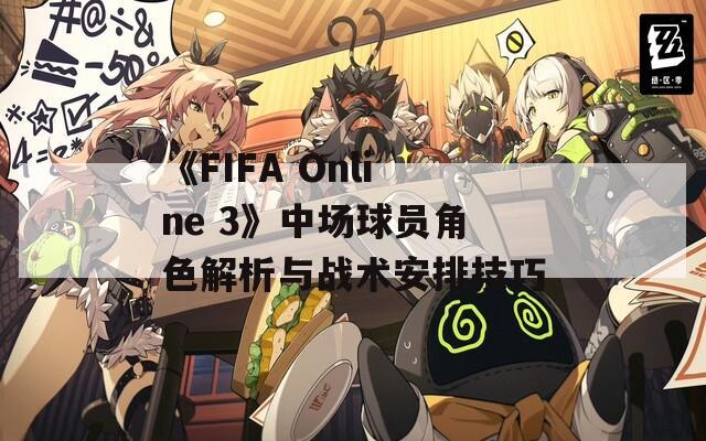 《FIFA Online 3》中场球员角色解析与战术安排技巧