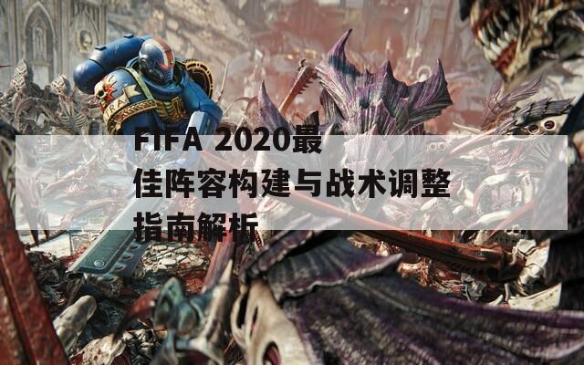 FIFA 2020最佳阵容构建与战术调整指南解析