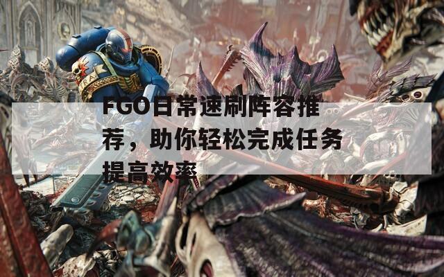 FGO日常速刷阵容推荐，助你轻松完成任务提高效率