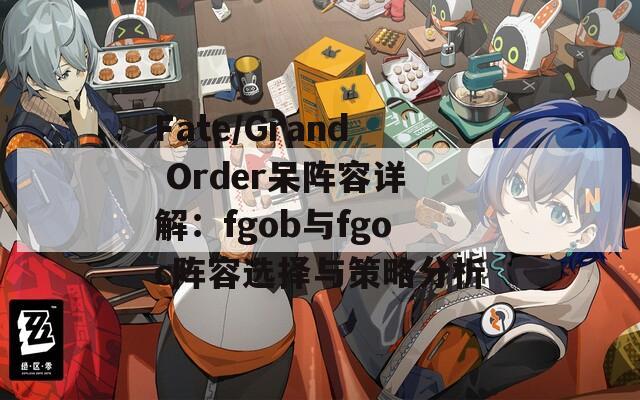 Fate/Grand Order呆阵容详解：fgob与fgoc阵容选择与策略分析