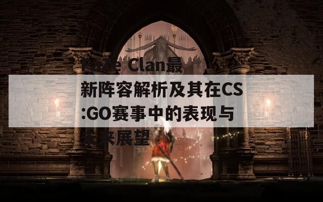 FaZe Clan最新阵容解析及其在CS:GO赛事中的表现与未来展望