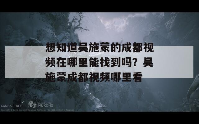 想知道吴施蒙的成都视频在哪里能找到吗？吴施蒙成都视频哪里看