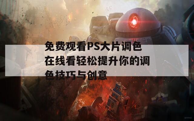 免费观看PS大片调色在线看轻松提升你的调色技巧与创意