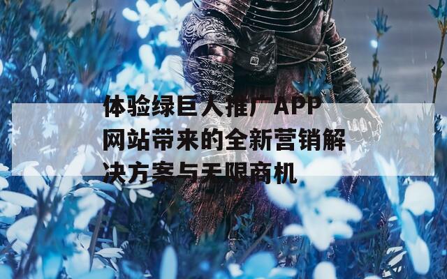 体验绿巨人推广APP网站带来的全新营销解决方案与无限商机