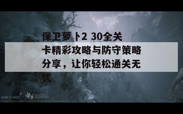 保卫萝卜2 30全关卡精彩攻略与防守策略分享，让你轻松通关无忧