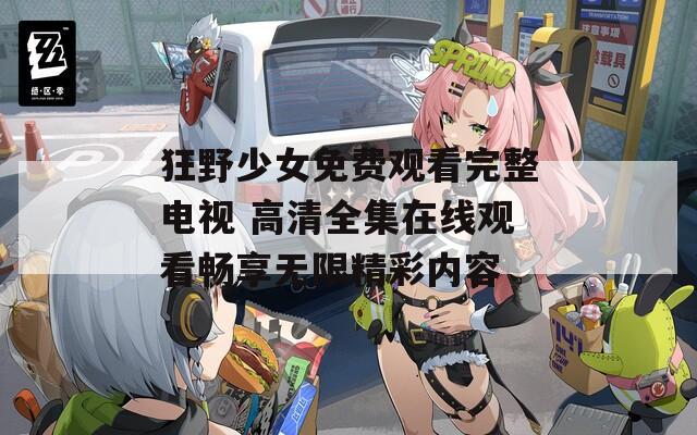 狂野少女免费观看完整电视 高清全集在线观看畅享无限精彩内容