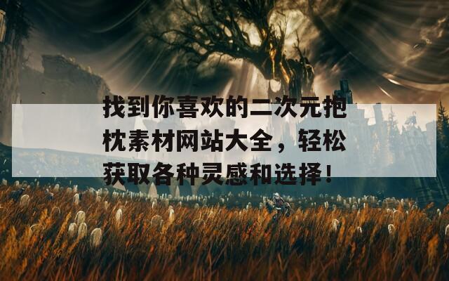 找到你喜欢的二次元抱枕素材网站大全，轻松获取各种灵感和选择！