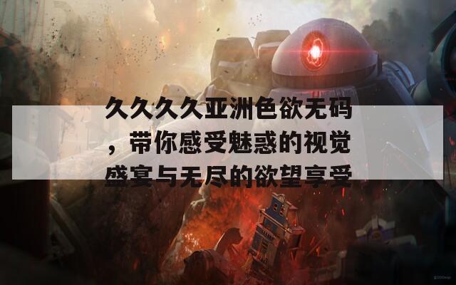 久久久久亚洲色欲无码，带你感受魅惑的视觉盛宴与无尽的欲望享受