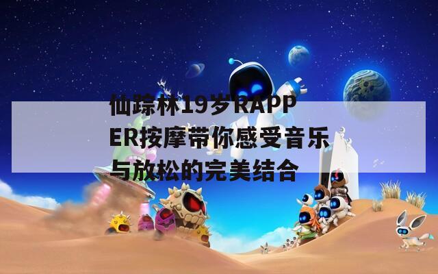 仙踪林19岁RAPPER按摩带你感受音乐与放松的完美结合