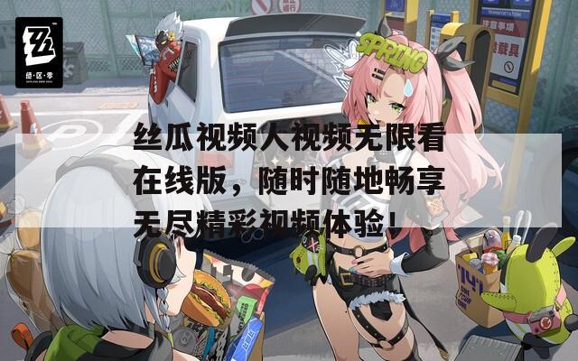 丝瓜视频人视频无限看在线版，随时随地畅享无尽精彩视频体验！