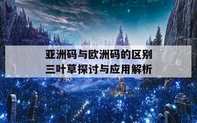 亚洲码与欧洲码的区别三叶草探讨与应用解析