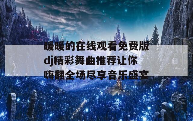 暖暖的在线观看免费版dj精彩舞曲推荐让你嗨翻全场尽享音乐盛宴