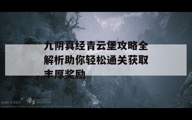九阴真经青云堡攻略全解析助你轻松通关获取丰厚奖励