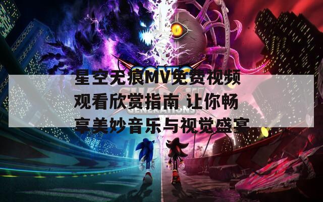 星空无痕MV免费视频观看欣赏指南 让你畅享美妙音乐与视觉盛宴