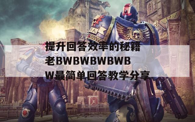 提升回答效率的秘籍 老BWBWBWBWBW最简单回答教学分享