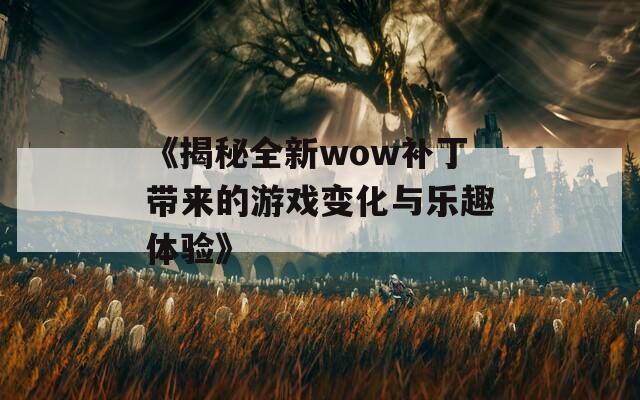 《揭秘全新wow补丁带来的游戏变化与乐趣体验》