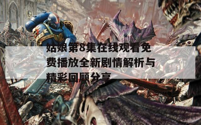 姑娘第8集在线观看免费播放全新剧情解析与精彩回顾分享