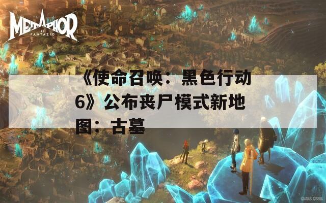 《使命召唤：黑色行动6》公布丧尸模式新地图：古墓