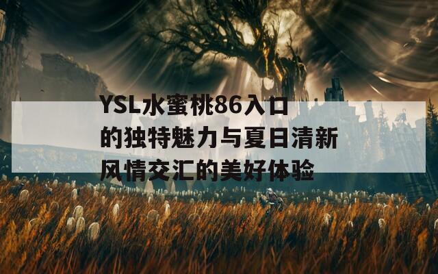 YSL水蜜桃86入口的独特魅力与夏日清新风情交汇的美好体验