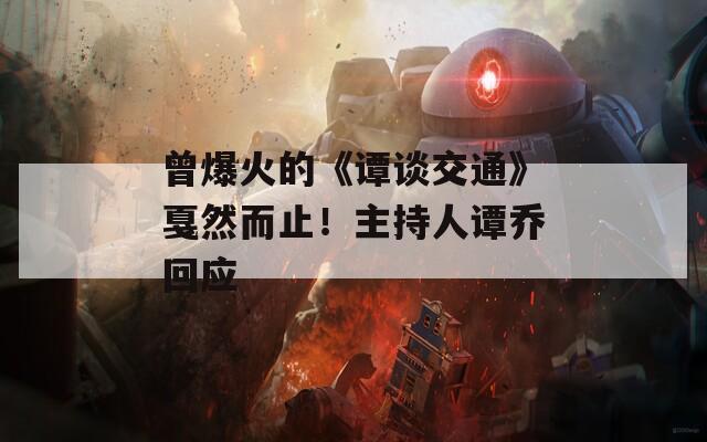 曾爆火的《谭谈交通》戛然而止！主持人谭乔回应