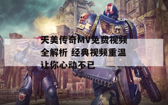 天美传奇MV免费视频全解析 经典视频重温让你心动不已