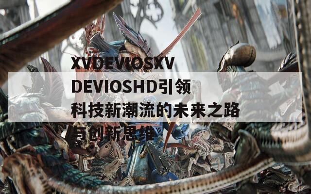 XVDEVIOSXVDEVIOSHD引领科技新潮流的未来之路与创新思维