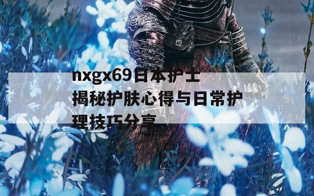 nxgx69日本护士揭秘护肤心得与日常护理技巧分享