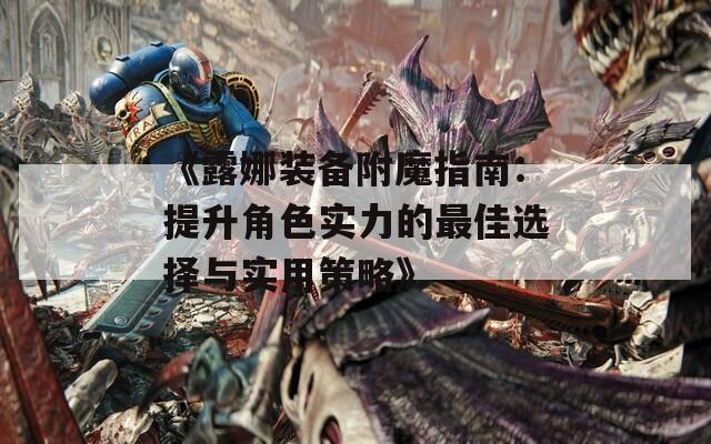 《露娜装备附魔指南：提升角色实力的最佳选择与实用策略》