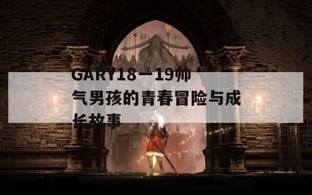 GARY18一19帅气男孩的青春冒险与成长故事