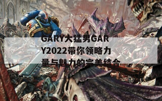 GARY大猛男GARY2022带你领略力量与魅力的完美结合