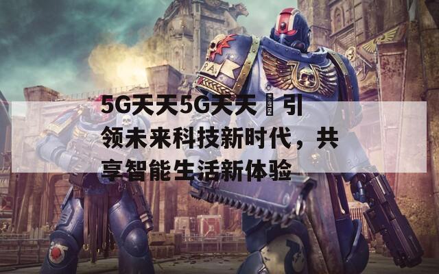 5G天天5G天天奭引领未来科技新时代，共享智能生活新体验